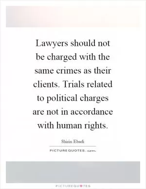 Lawyers should not be charged with the same crimes as their clients. Trials related to political charges are not in accordance with human rights Picture Quote #1