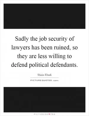 Sadly the job security of lawyers has been ruined, so they are less willing to defend political defendants Picture Quote #1
