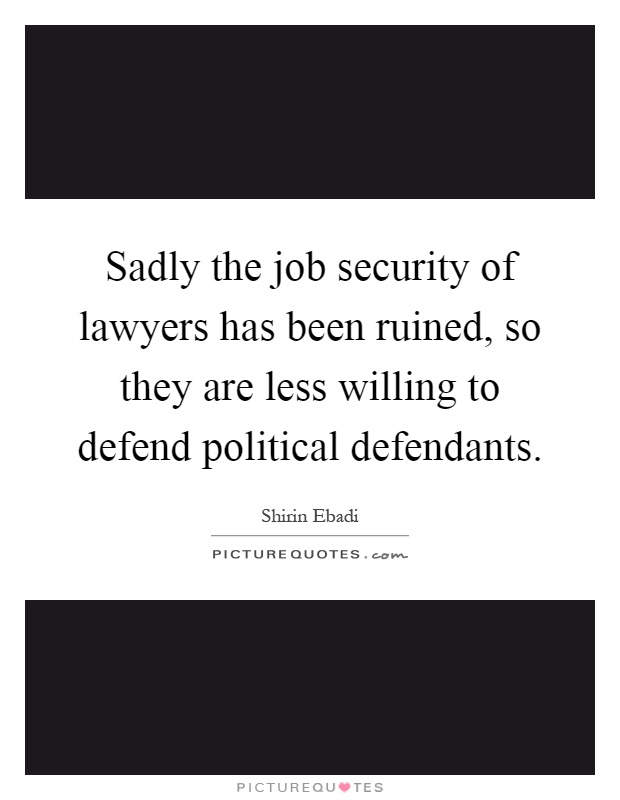 Sadly the job security of lawyers has been ruined, so they are less willing to defend political defendants Picture Quote #1