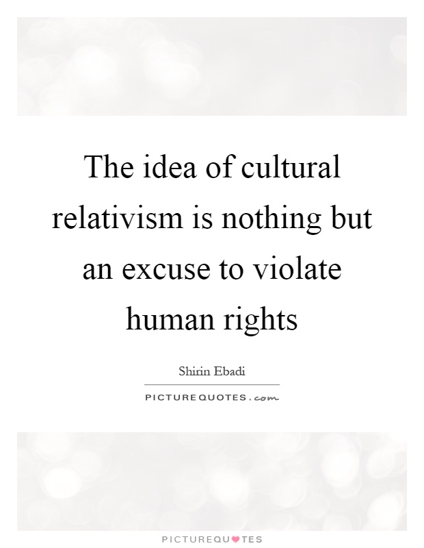 The idea of cultural relativism is nothing but an excuse to violate human rights Picture Quote #1