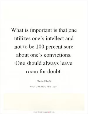 What is important is that one utilizes one’s intellect and not to be 100 percent sure about one’s convictions. One should always leave room for doubt Picture Quote #1