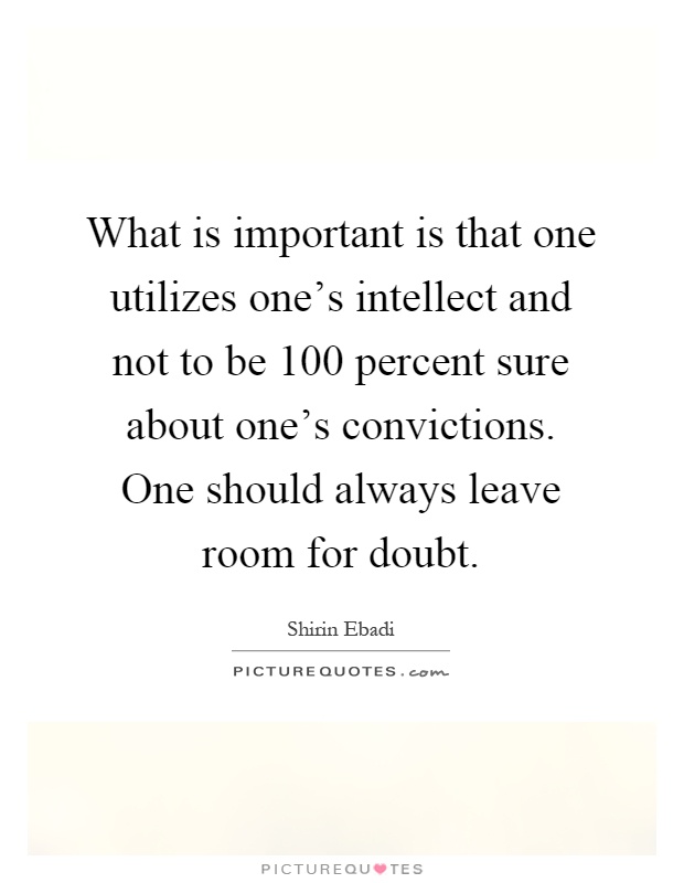 What is important is that one utilizes one's intellect and not to be 100 percent sure about one's convictions. One should always leave room for doubt Picture Quote #1