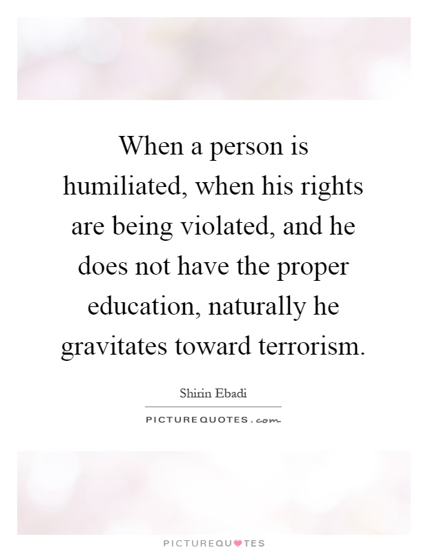 When a person is humiliated, when his rights are being violated, and he does not have the proper education, naturally he gravitates toward terrorism Picture Quote #1