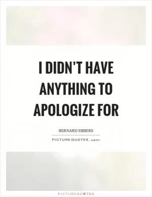 I didn’t have anything to apologize for Picture Quote #1