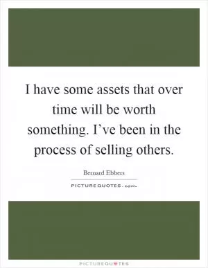 I have some assets that over time will be worth something. I’ve been in the process of selling others Picture Quote #1