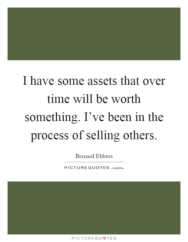 I have some assets that over time will be worth something. I've been in the process of selling others Picture Quote #1