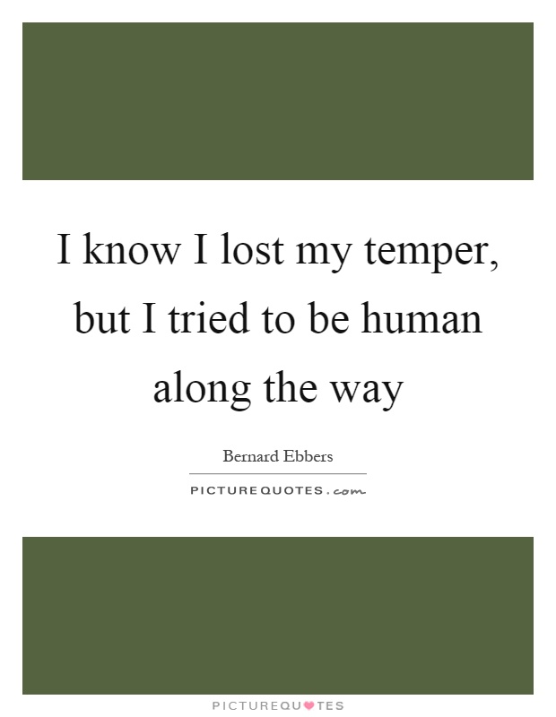 I know I lost my temper, but I tried to be human along the way Picture Quote #1