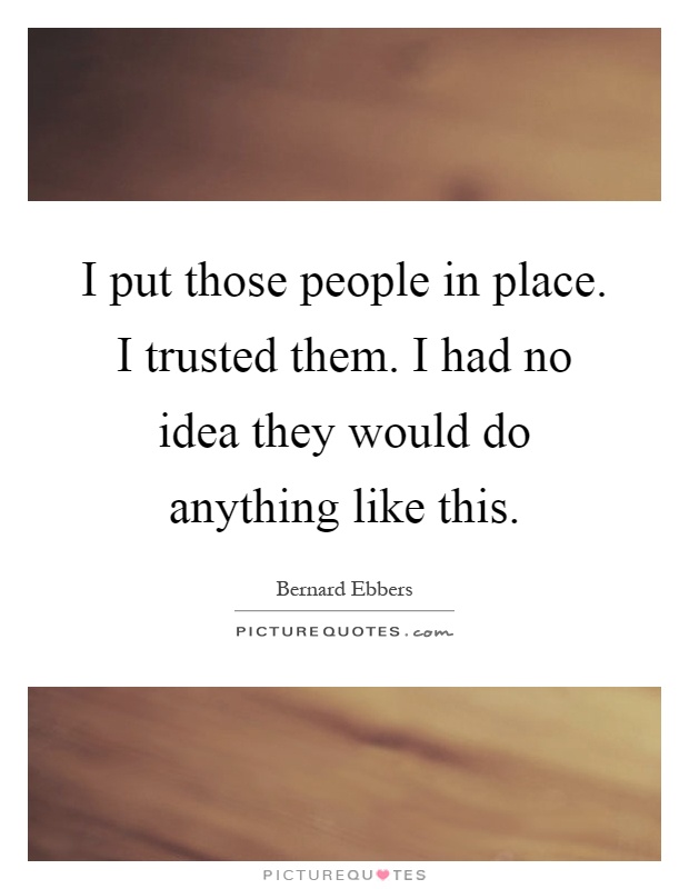 I put those people in place. I trusted them. I had no idea they would do anything like this Picture Quote #1