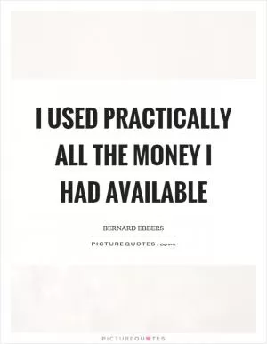 I used practically all the money I had available Picture Quote #1