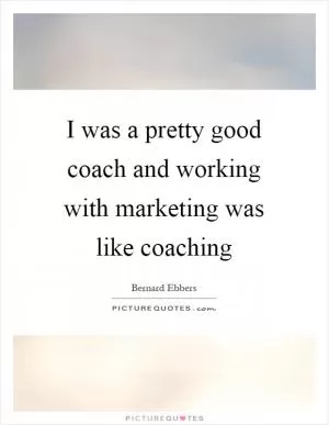 I was a pretty good coach and working with marketing was like coaching Picture Quote #1