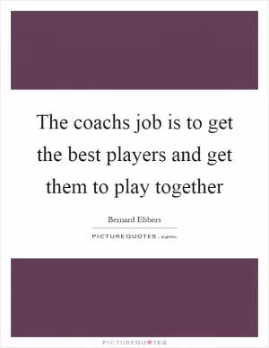 The coachs job is to get the best players and get them to play together Picture Quote #1