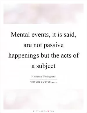 Mental events, it is said, are not passive happenings but the acts of a subject Picture Quote #1