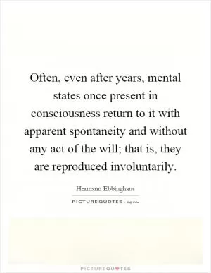 Often, even after years, mental states once present in consciousness return to it with apparent spontaneity and without any act of the will; that is, they are reproduced involuntarily Picture Quote #1