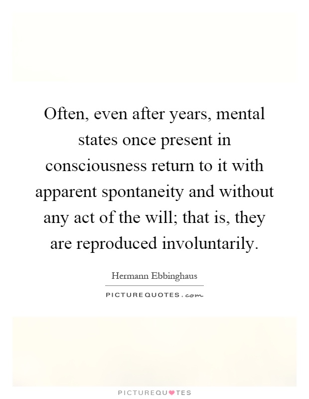 Often, even after years, mental states once present in consciousness return to it with apparent spontaneity and without any act of the will; that is, they are reproduced involuntarily Picture Quote #1