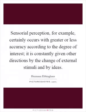 Sensorial perception, for example, certainly occurs with greater or less accuracy according to the degree of interest; it is constantly given other directions by the change of external stimuli and by ideas Picture Quote #1