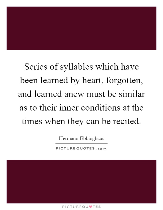 Series of syllables which have been learned by heart, forgotten, and learned anew must be similar as to their inner conditions at the times when they can be recited Picture Quote #1