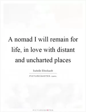 A nomad I will remain for life, in love with distant and uncharted places Picture Quote #1