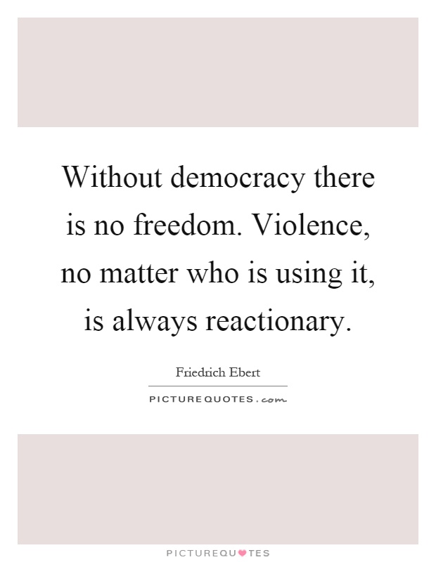 Without democracy there is no freedom. Violence, no matter who is using it, is always reactionary Picture Quote #1