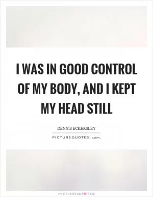 I was in good control of my body, and I kept my head still Picture Quote #1