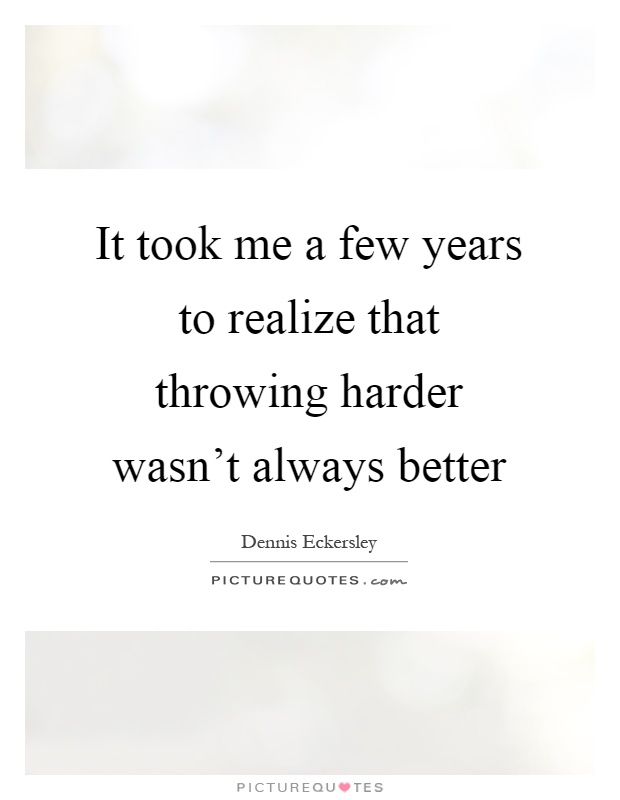 It took me a few years to realize that throwing harder wasn't always better Picture Quote #1