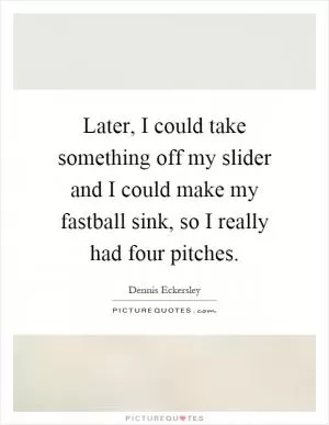 Later, I could take something off my slider and I could make my fastball sink, so I really had four pitches Picture Quote #1
