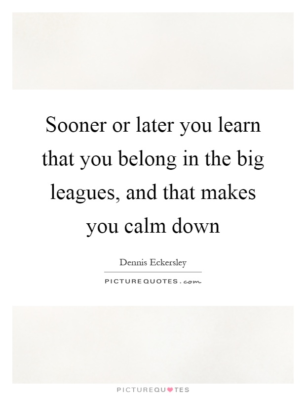 Sooner or later you learn that you belong in the big leagues, and that makes you calm down Picture Quote #1