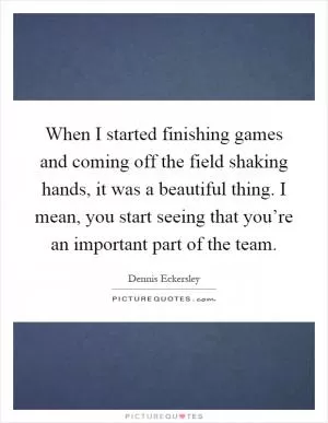 When I started finishing games and coming off the field shaking hands, it was a beautiful thing. I mean, you start seeing that you’re an important part of the team Picture Quote #1