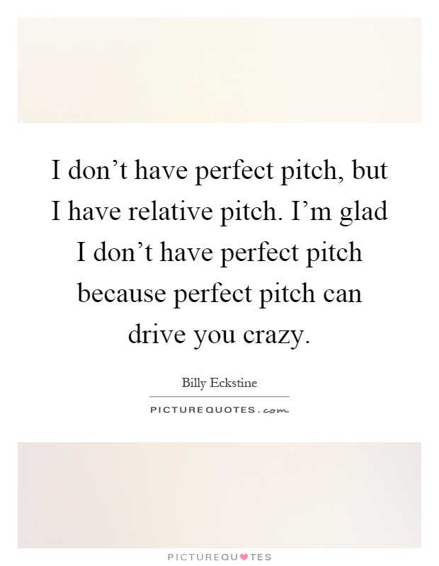 I don't have perfect pitch, but I have relative pitch. I'm glad I don't have perfect pitch because perfect pitch can drive you crazy Picture Quote #1