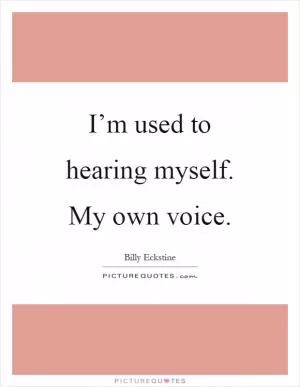 I’m used to hearing myself. My own voice Picture Quote #1