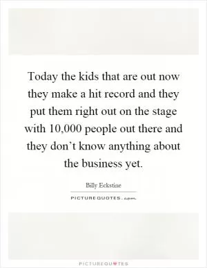 Today the kids that are out now they make a hit record and they put them right out on the stage with 10,000 people out there and they don’t know anything about the business yet Picture Quote #1
