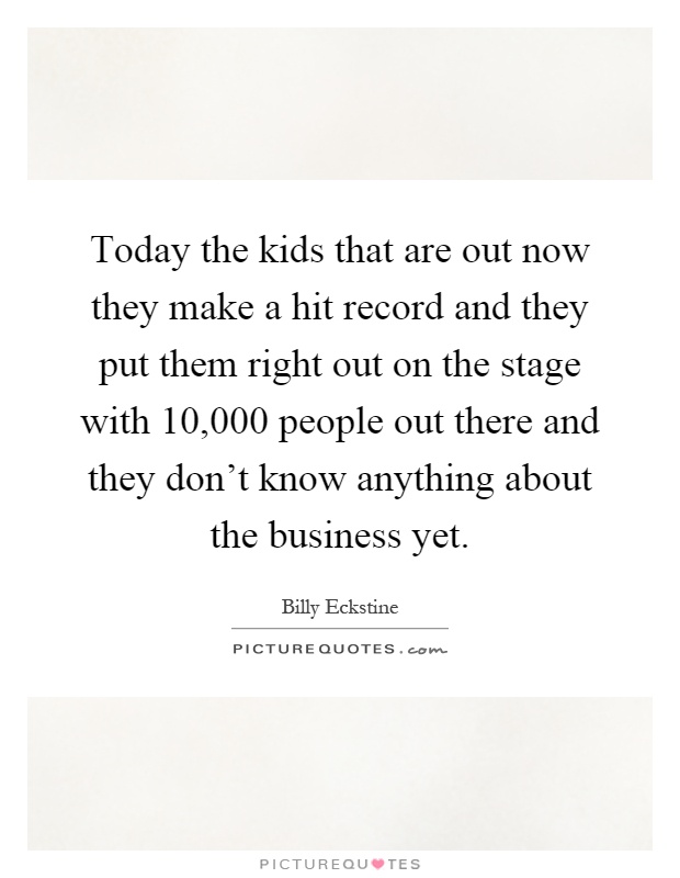 Today the kids that are out now they make a hit record and they put them right out on the stage with 10,000 people out there and they don't know anything about the business yet Picture Quote #1