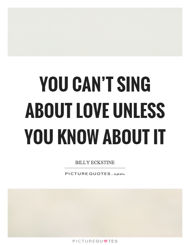 You can't sing about love unless you know about it Picture Quote #1