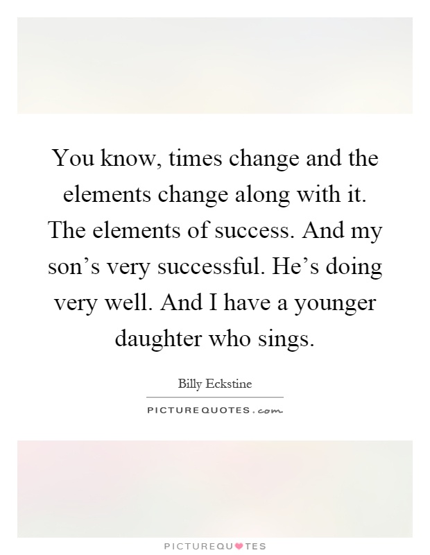 You know, times change and the elements change along with it. The elements of success. And my son's very successful. He's doing very well. And I have a younger daughter who sings Picture Quote #1