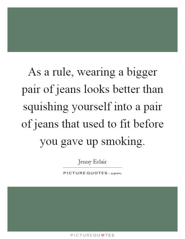 As a rule, wearing a bigger pair of jeans looks better than squishing yourself into a pair of jeans that used to fit before you gave up smoking Picture Quote #1