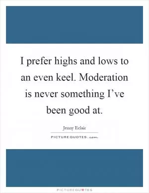 I prefer highs and lows to an even keel. Moderation is never something I’ve been good at Picture Quote #1
