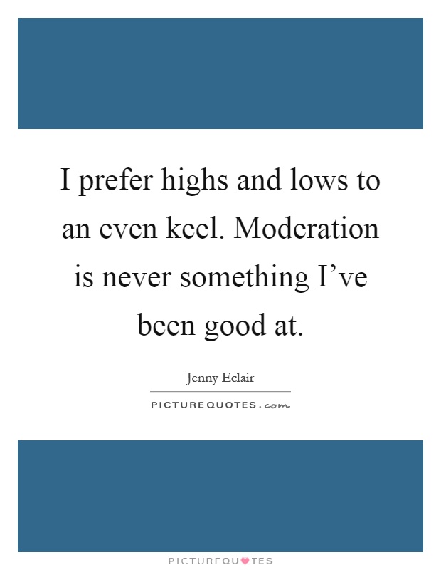 I prefer highs and lows to an even keel. Moderation is never something I've been good at Picture Quote #1