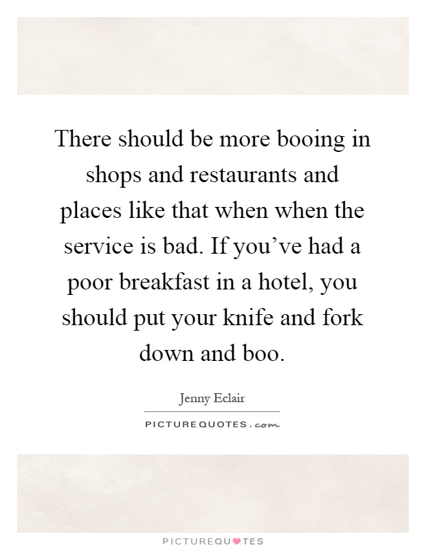 There should be more booing in shops and restaurants and places like that when when the service is bad. If you've had a poor breakfast in a hotel, you should put your knife and fork down and boo Picture Quote #1