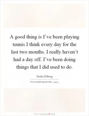 A good thing is I’ve been playing tennis I think every day for the last two months. I really haven’t had a day off. I’ve been doing things that I did used to do Picture Quote #1