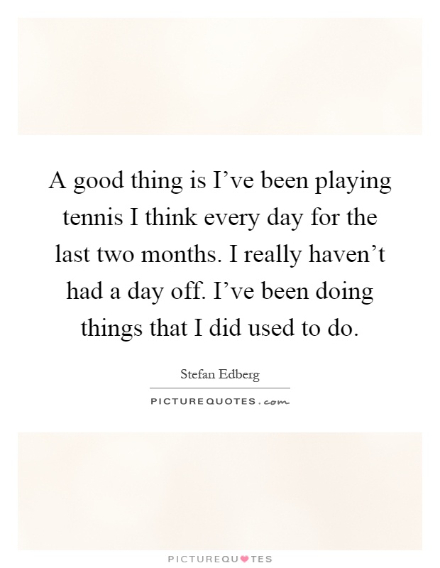 A good thing is I've been playing tennis I think every day for the last two months. I really haven't had a day off. I've been doing things that I did used to do Picture Quote #1