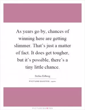 As years go by, chances of winning here are getting slimmer. That’s just a matter of fact. It does get tougher, but it’s possible, there’s a tiny little chance Picture Quote #1