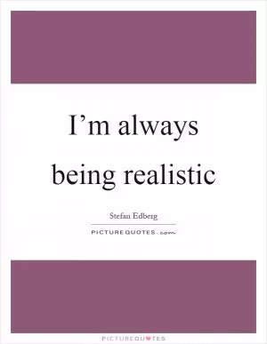 I’m always being realistic Picture Quote #1
