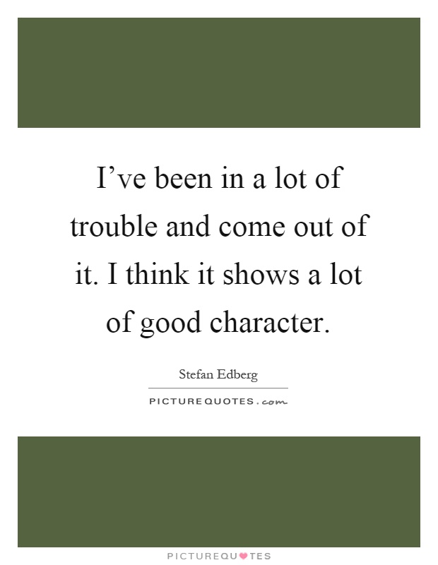 I've been in a lot of trouble and come out of it. I think it shows a lot of good character Picture Quote #1