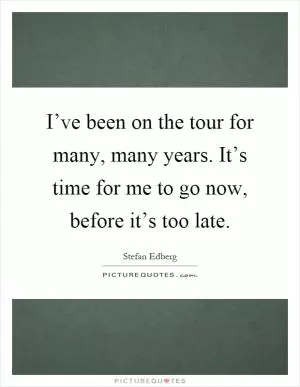 I’ve been on the tour for many, many years. It’s time for me to go now, before it’s too late Picture Quote #1
