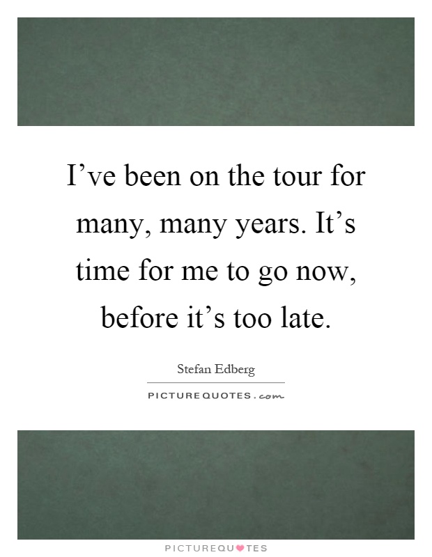 I've been on the tour for many, many years. It's time for me to go now, before it's too late Picture Quote #1