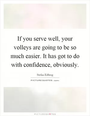 If you serve well, your volleys are going to be so much easier. It has got to do with confidence, obviously Picture Quote #1