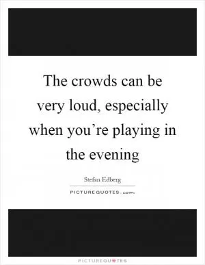 The crowds can be very loud, especially when you’re playing in the evening Picture Quote #1