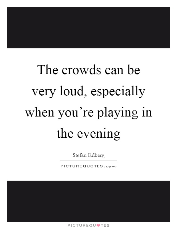 The crowds can be very loud, especially when you're playing in the evening Picture Quote #1