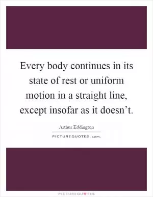 Every body continues in its state of rest or uniform motion in a straight line, except insofar as it doesn’t Picture Quote #1