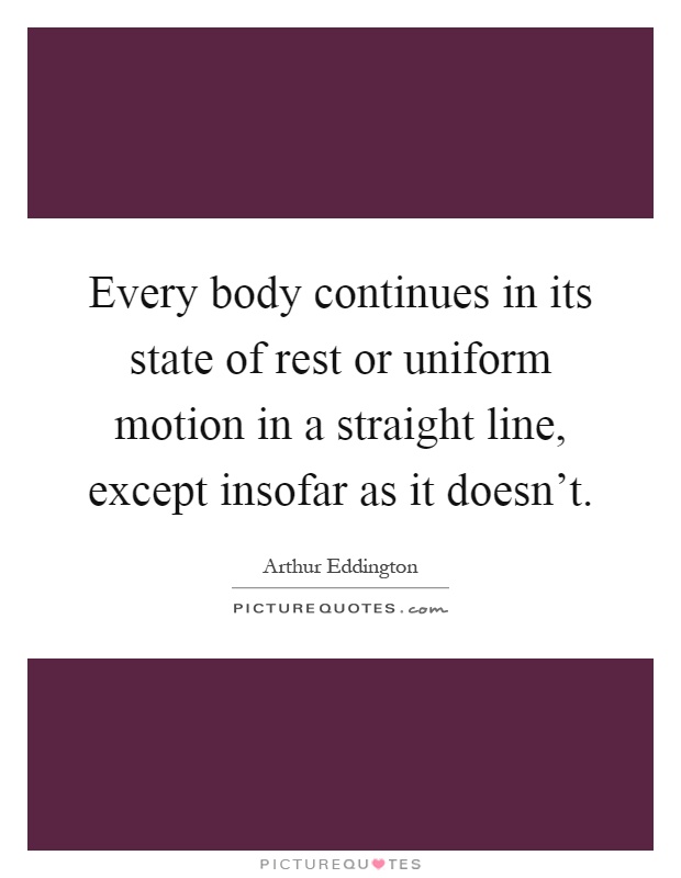 Every body continues in its state of rest or uniform motion in a straight line, except insofar as it doesn't Picture Quote #1