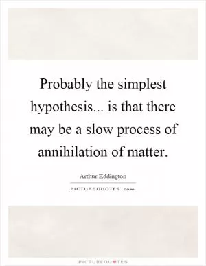 Probably the simplest hypothesis... is that there may be a slow process of annihilation of matter Picture Quote #1